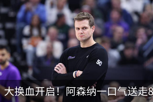 大换血开启！阿森纳一口气送走8名青训队员，重磅买断夺冠功臣