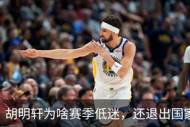 胡明轩为啥赛季低迷，还退出国家队？胡明轩终于掏心窝说出心里话